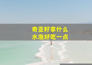 奇亚籽拿什么水泡好吃一点