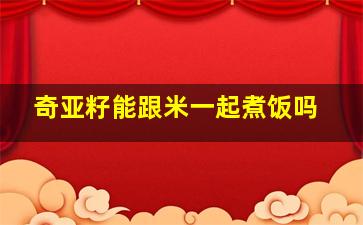 奇亚籽能跟米一起煮饭吗