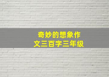 奇妙的想象作文三百字三年级