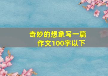 奇妙的想象写一篇作文100字以下