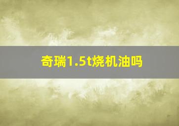 奇瑞1.5t烧机油吗