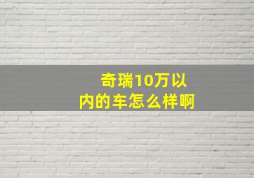 奇瑞10万以内的车怎么样啊