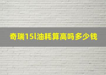 奇瑞15l油耗算高吗多少钱