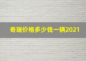 奇瑞价格多少钱一辆2021