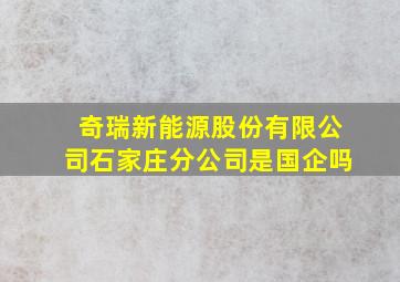 奇瑞新能源股份有限公司石家庄分公司是国企吗