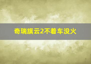 奇瑞旗云2不着车没火