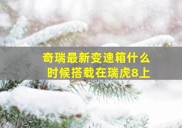 奇瑞最新变速箱什么时候搭载在瑞虎8上