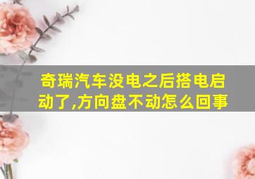 奇瑞汽车没电之后搭电启动了,方向盘不动怎么回事