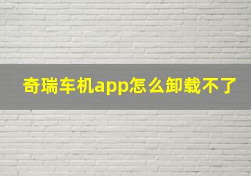 奇瑞车机app怎么卸载不了