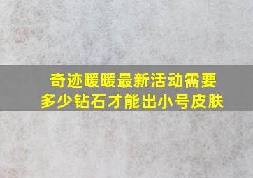 奇迹暖暖最新活动需要多少钻石才能出小号皮肤