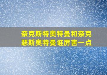 奈克斯特奥特曼和奈克瑟斯奥特曼谁厉害一点