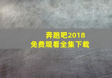 奔跑吧2018免费观看全集下载