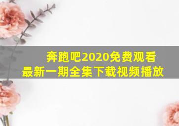 奔跑吧2020免费观看最新一期全集下载视频播放