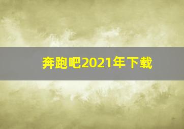 奔跑吧2021年下载