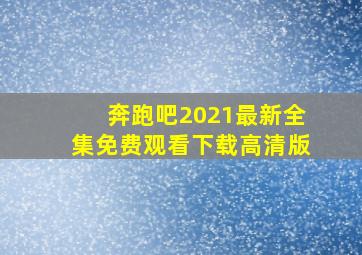 奔跑吧2021最新全集免费观看下载高清版