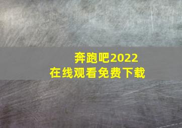 奔跑吧2022在线观看免费下载