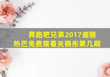 奔跑吧兄弟2017迪丽热巴免费观看关晓彤第几期