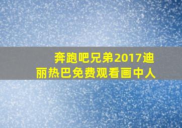 奔跑吧兄弟2017迪丽热巴免费观看画中人