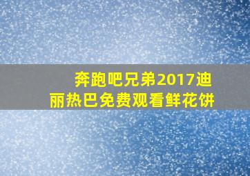 奔跑吧兄弟2017迪丽热巴免费观看鲜花饼