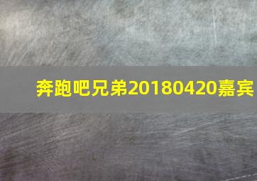 奔跑吧兄弟20180420嘉宾