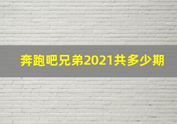 奔跑吧兄弟2021共多少期