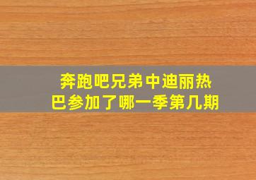 奔跑吧兄弟中迪丽热巴参加了哪一季第几期