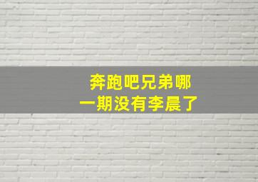 奔跑吧兄弟哪一期没有李晨了