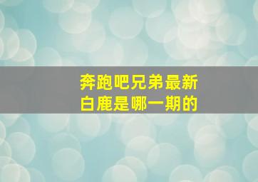 奔跑吧兄弟最新白鹿是哪一期的