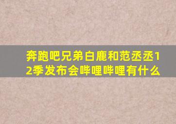 奔跑吧兄弟白鹿和范丞丞12季发布会哔哩哔哩有什么