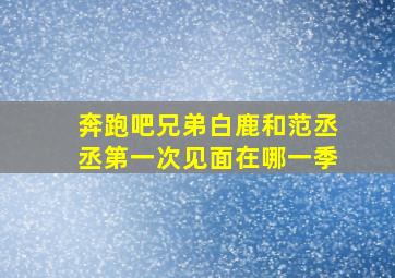 奔跑吧兄弟白鹿和范丞丞第一次见面在哪一季