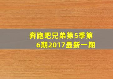 奔跑吧兄弟第5季第6期2017最新一期