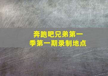 奔跑吧兄弟第一季第一期录制地点