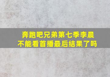 奔跑吧兄弟第七季李晨不能看首播最后结果了吗