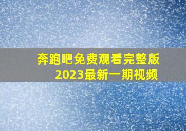 奔跑吧免费观看完整版2023最新一期视频