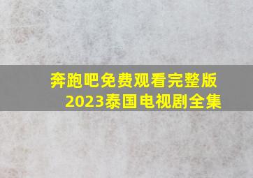 奔跑吧免费观看完整版2023泰国电视剧全集