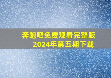 奔跑吧免费观看完整版2024年第五期下载