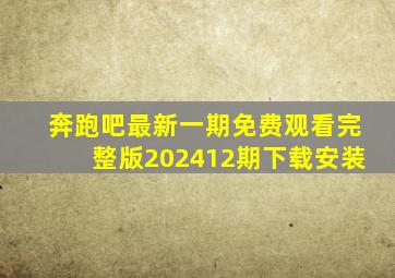 奔跑吧最新一期免费观看完整版202412期下载安装