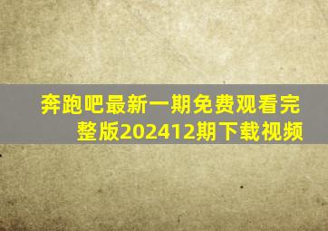 奔跑吧最新一期免费观看完整版202412期下载视频