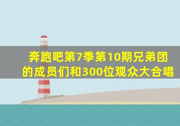 奔跑吧第7季第10期兄弟团的成员们和300位观众大合唱