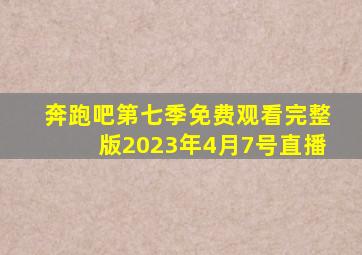 奔跑吧第七季免费观看完整版2023年4月7号直播