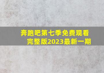 奔跑吧第七季免费观看完整版2023最新一期