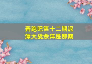 奔跑吧第十二期泥潭大战余洋是那期