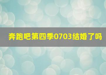 奔跑吧第四季0703结婚了吗