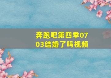 奔跑吧第四季0703结婚了吗视频