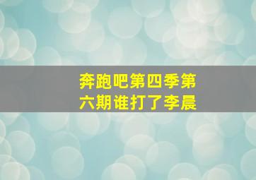 奔跑吧第四季第六期谁打了李晨