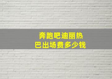 奔跑吧迪丽热巴出场费多少钱