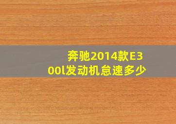 奔驰2014款E300l发动机怠速多少