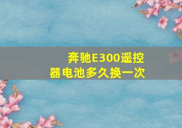 奔驰E300遥控器电池多久换一次