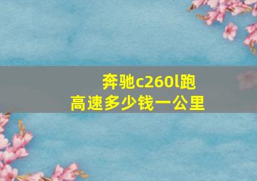 奔驰c260l跑高速多少钱一公里