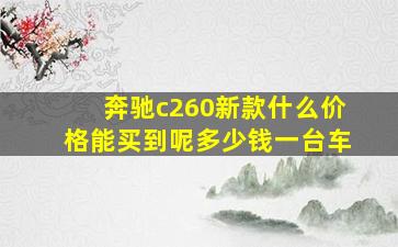 奔驰c260新款什么价格能买到呢多少钱一台车